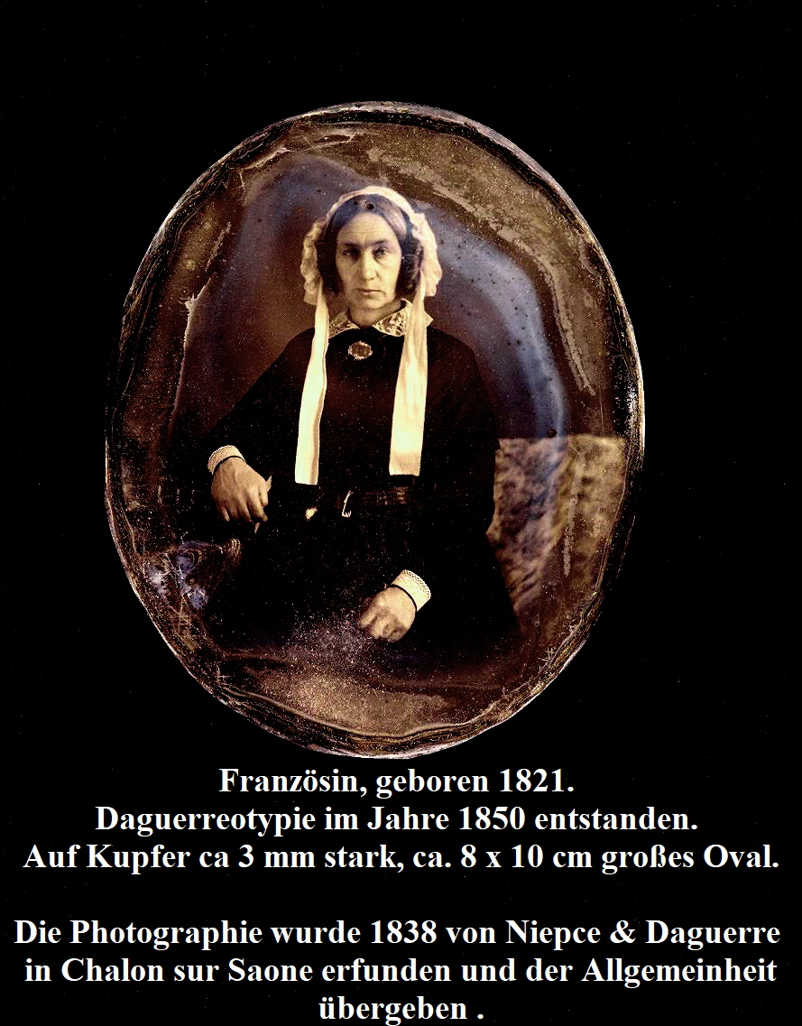 Französin, geboren 1821. 
Daguerreotypie im Jahre 1850 entstanden. 
Auf Kupfer ca 3 mm stark, ca. 8 x 10 cm großes Oval.

Die Photographie wurde 1838 von Niepce & Daguerre 
in Chalon sur Saone erfunden und der Allgemeinheit
übergeben .